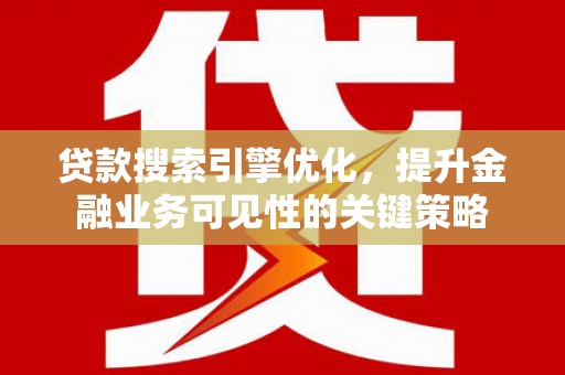八德贷款搜索引擎优化，提升金融业务可见性的关键策略