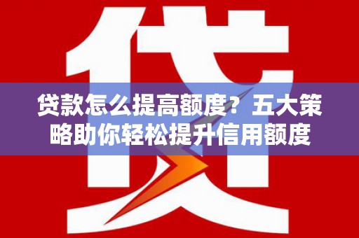 八德贷款怎么提高额度？五大策略助你轻松提升信用额度