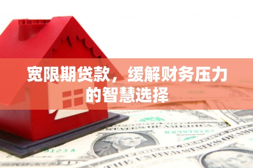 八德宽限期贷款，缓解财务压力的智慧选择