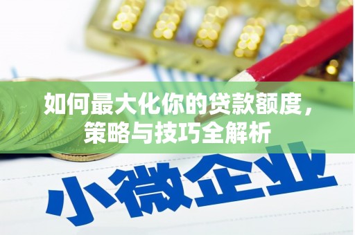 八德如何最大化你的贷款额度，策略与技巧全解析