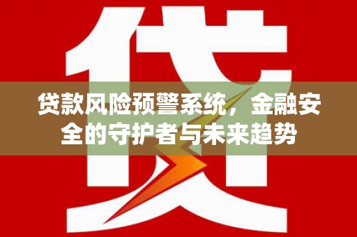 八德贷款风险预警系统，金融安全的守护者与未来趋势