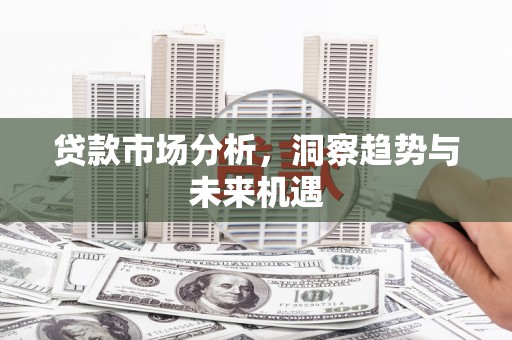 八德贷款市场分析，洞察趋势与未来机遇