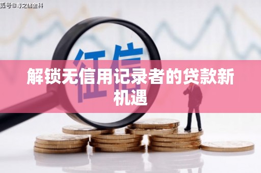 八德解锁无信用记录者的贷款新机遇