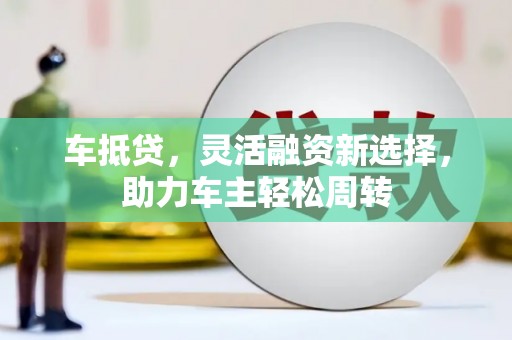八德车抵贷，灵活融资新选择，助力车主轻松周转