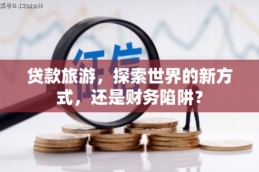 八德贷款旅游，探索世界的新方式，还是财务陷阱？