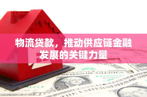 八德物流贷款，推动供应链金融发展的关键力量