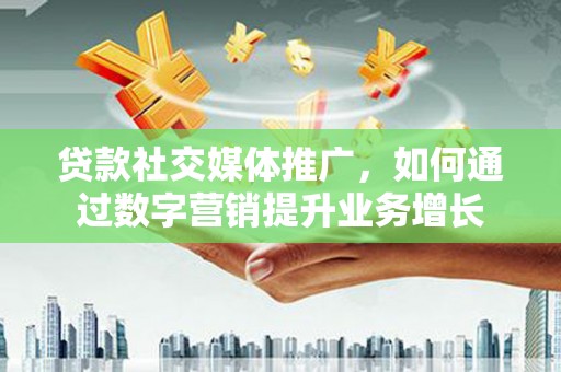 八德贷款社交媒体推广，如何通过数字营销提升业务增长