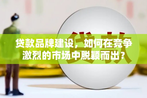 八德贷款品牌建设，如何在竞争激烈的市场中脱颖而出？