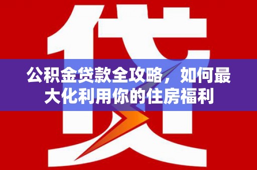 八德公积金贷款全攻略，如何最大化利用你的住房福利