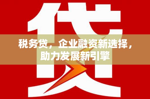 八德税务贷，企业融资新选择，助力发展新引擎