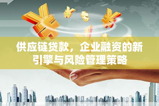 八德供应链贷款，企业融资的新引擎与风险管理策略