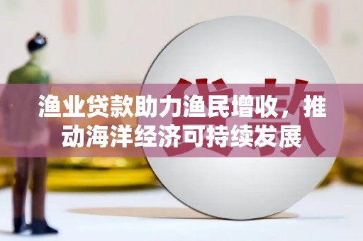八德渔业贷款助力渔民增收，推动海洋经济可持续发展