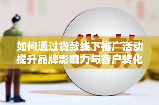 八德如何通过贷款线下推广活动提升品牌影响力与客户转化率
