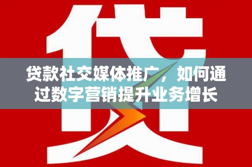 八德贷款社交媒体推广，如何通过数字营销提升业务增长