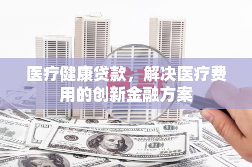 八德医疗健康贷款，解决医疗费用的创新金融方案