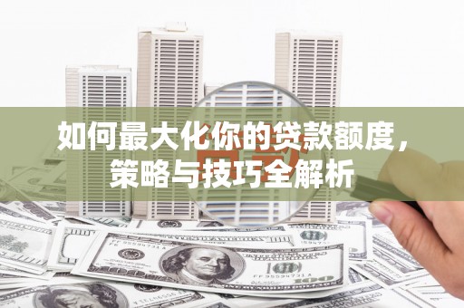 八德如何最大化你的贷款额度，策略与技巧全解析