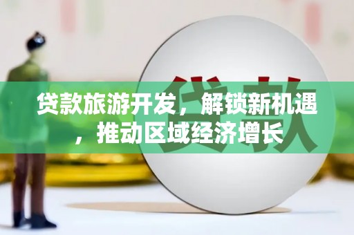 八德贷款旅游开发，解锁新机遇，推动区域经济增长