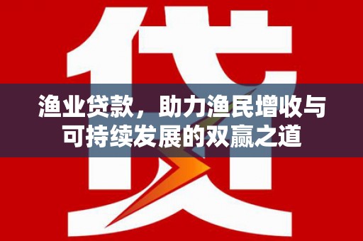 八德渔业贷款，助力渔民增收与可持续发展的双赢之道