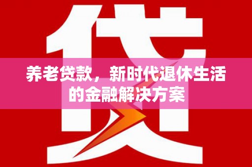 八德养老贷款，新时代退休生活的金融解决方案