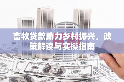 八德畜牧贷款助力乡村振兴，政策解读与实操指南