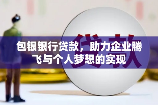 八德包银银行贷款，助力企业腾飞与个人梦想的实现