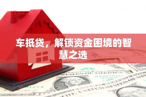 八德车抵贷，解锁资金困境的智慧之选