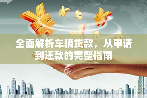 八德全面解析车辆贷款，从申请到还款的完整指南