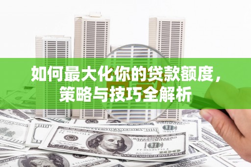 八德如何最大化你的贷款额度，策略与技巧全解析