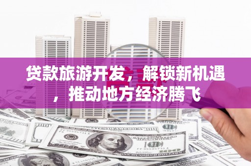 八德贷款旅游开发，解锁新机遇，推动地方经济腾飞