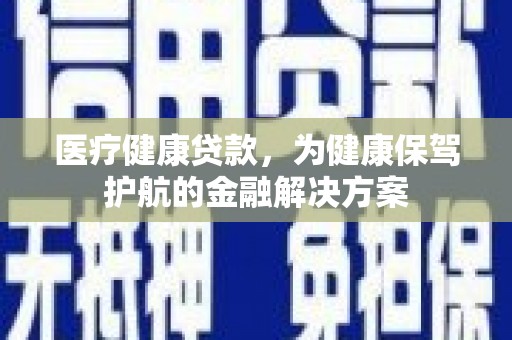 八德医疗健康贷款，为健康保驾护航的金融解决方案