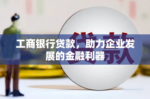 八德工商银行贷款，助力企业发展的金融利器