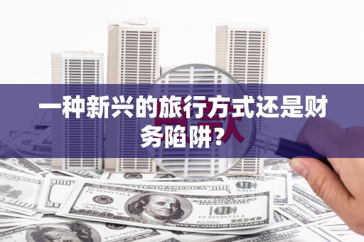八德一种新兴的旅行方式还是财务陷阱？