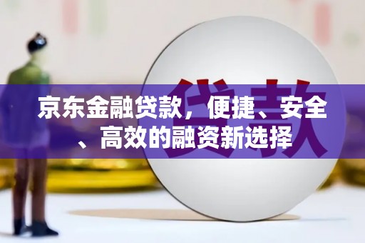 八德京东金融贷款，便捷、安全、高效的融资新选择